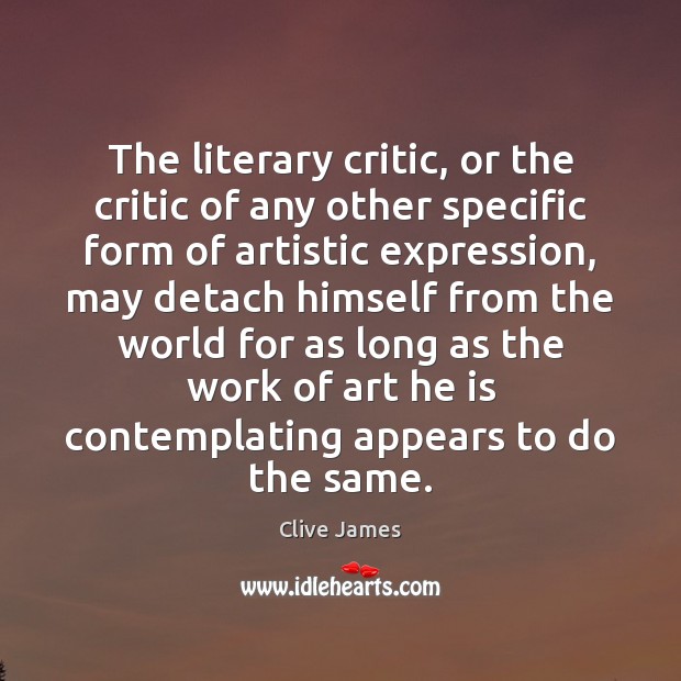 The literary critic, or the critic of any other specific form of Clive James Picture Quote
