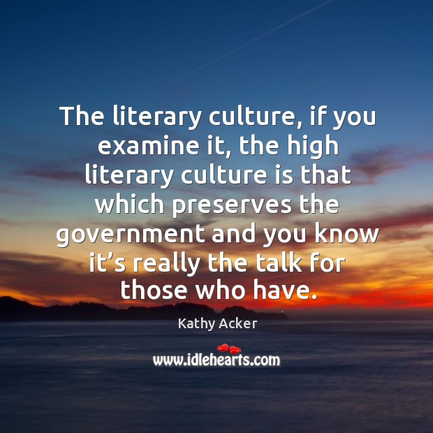 The literary culture, if you examine it, the high literary culture is that which preserves Kathy Acker Picture Quote
