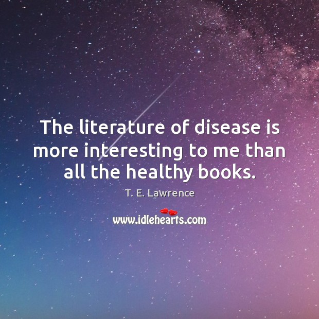 The literature of disease is more interesting to me than all the healthy books. T. E. Lawrence Picture Quote