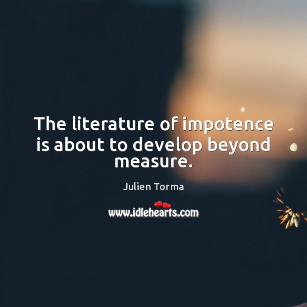 The literature of impotence is about to develop beyond measure. Julien Torma Picture Quote