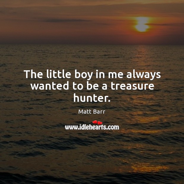 The little boy in me always wanted to be a treasure hunter. Matt Barr Picture Quote