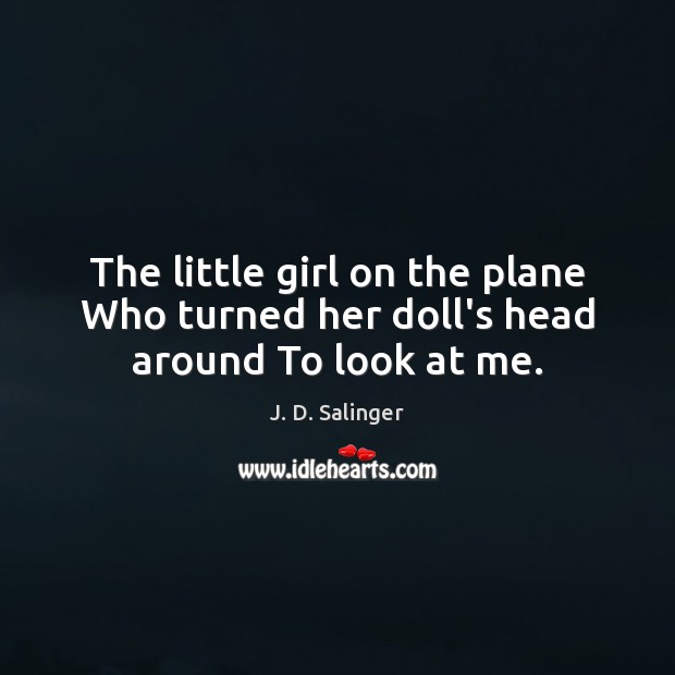 The little girl on the plane Who turned her doll’s head around To look at me. J. D. Salinger Picture Quote