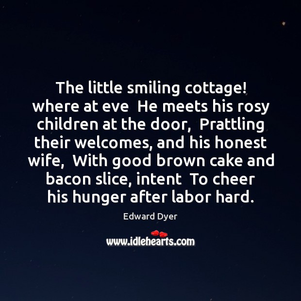 The little smiling cottage! where at eve  He meets his rosy children Edward Dyer Picture Quote