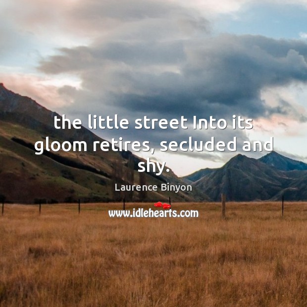 The little street Into its gloom retires, secluded and shy. Laurence Binyon Picture Quote