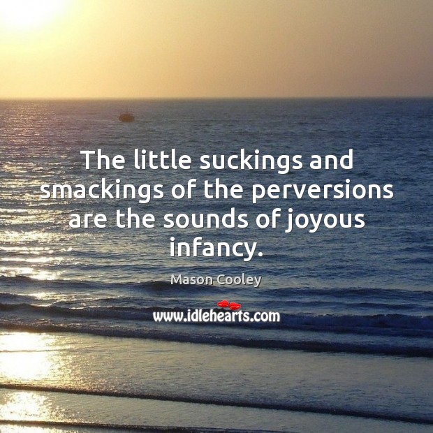 The little suckings and smackings of the perversions are the sounds of joyous infancy. Image