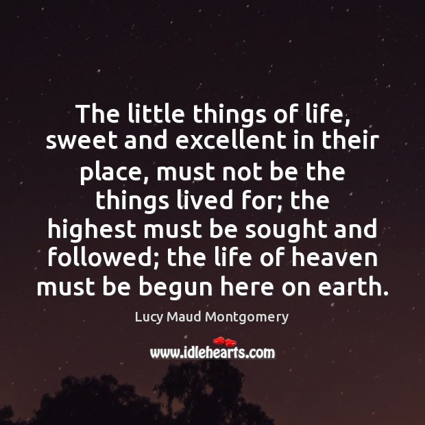 The little things of life, sweet and excellent in their place, must Lucy Maud Montgomery Picture Quote