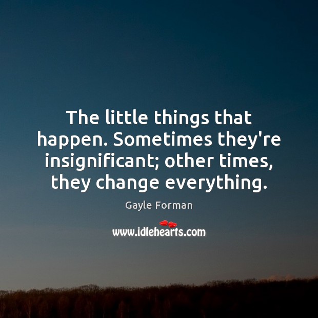 The little things that happen. Sometimes they’re insignificant; other times, they change 