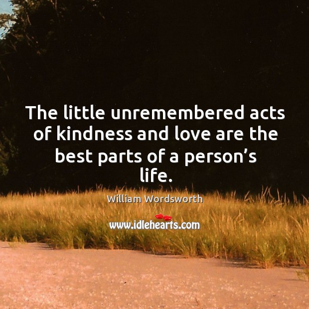The little unremembered acts of kindness and love are the best parts of a person’s life. 