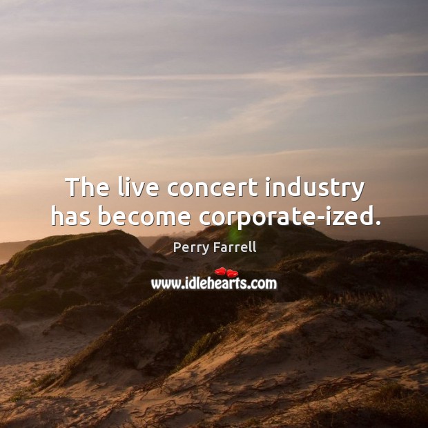 The live concert industry has become corporate-ized. Perry Farrell Picture Quote