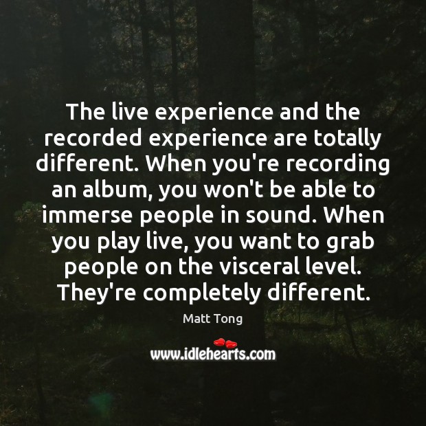 The Live Experience And The Recorded Experience Are Totally Different When You Re Idlehearts