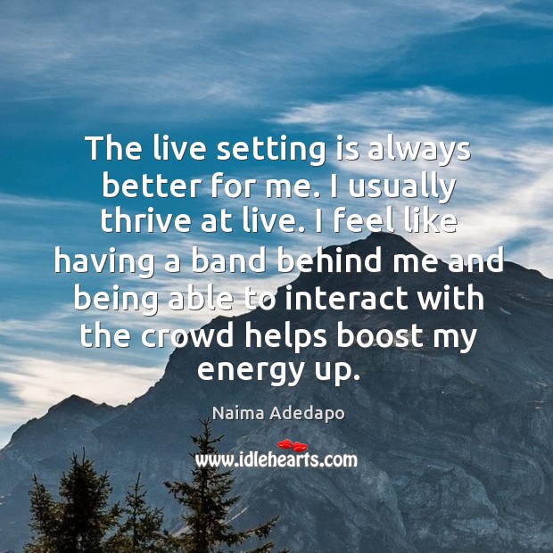 The live setting is always better for me. I usually thrive at live. I feel like having a band Naima Adedapo Picture Quote