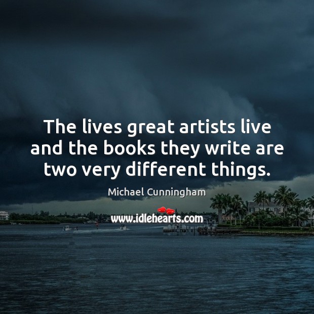 The lives great artists live and the books they write are two very different things. Michael Cunningham Picture Quote