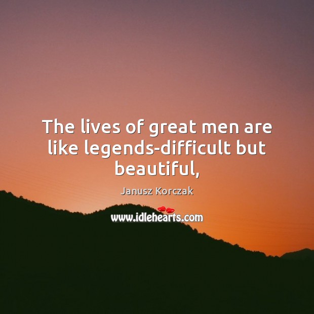 The lives of great men are like legends-difficult but beautiful, Janusz Korczak Picture Quote