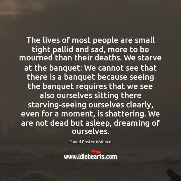 The lives of most people are small tight pallid and sad, more David Foster Wallace Picture Quote