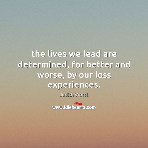 The lives we lead are determined, for better and worse, by our loss experiences. Judith Viorst Picture Quote