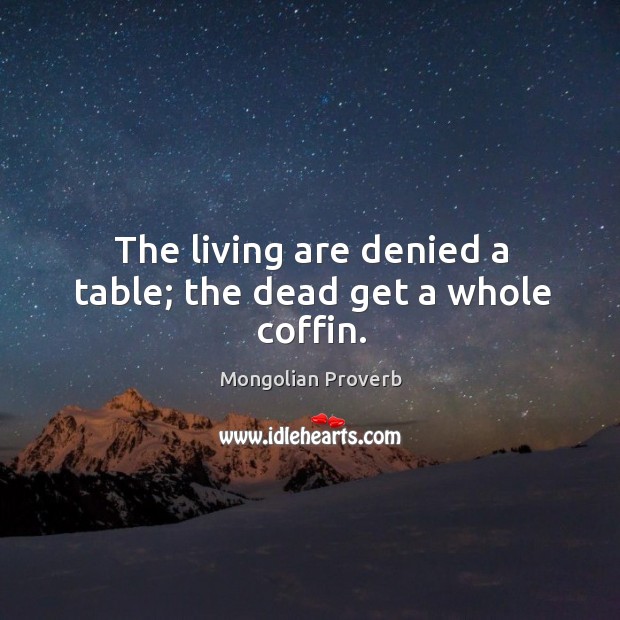 The living are denied a table; the dead get a whole coffin. Mongolian Proverbs Image