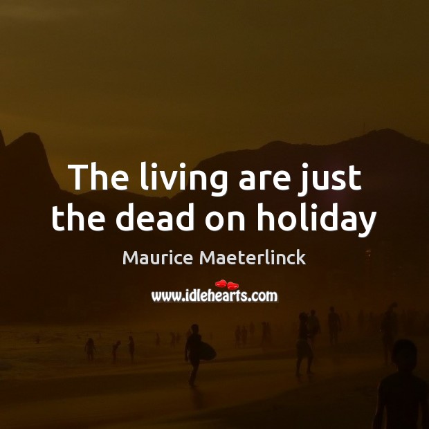 The living are just the dead on holiday Maurice Maeterlinck Picture Quote
