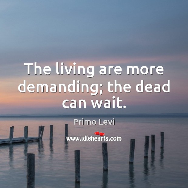 The living are more demanding; the dead can wait. Primo Levi Picture Quote