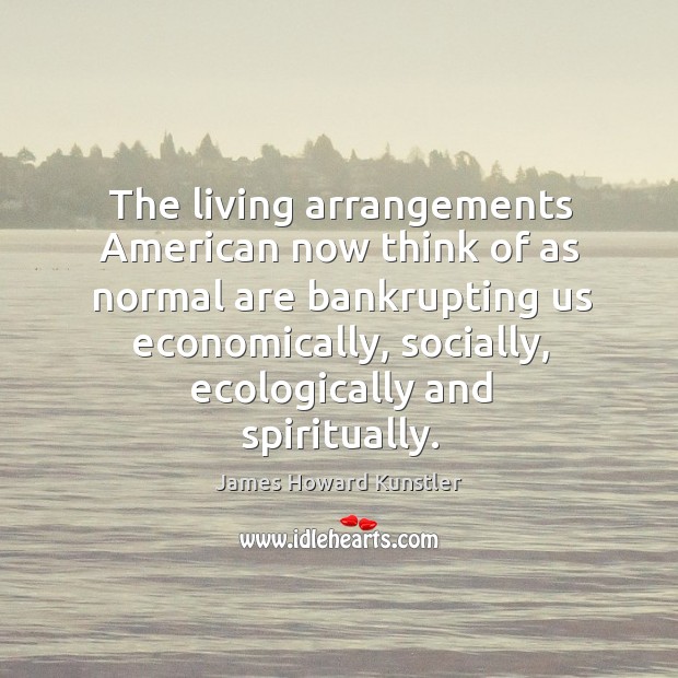 The living arrangements American now think of as normal are bankrupting us James Howard Kunstler Picture Quote