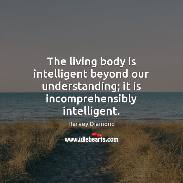The living body is intelligent beyond our understanding; it is incomprehensibly intelligent. Harvey Diamond Picture Quote