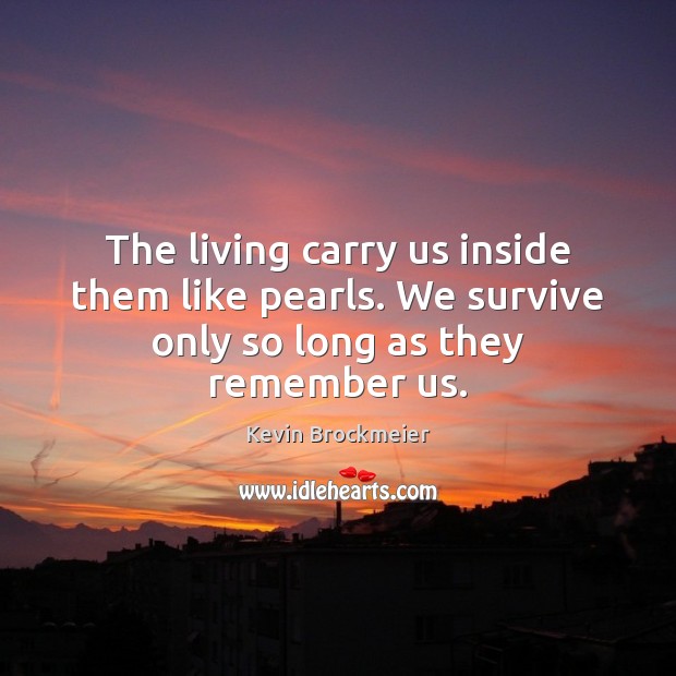 The living carry us inside them like pearls. We survive only so long as they remember us. Kevin Brockmeier Picture Quote