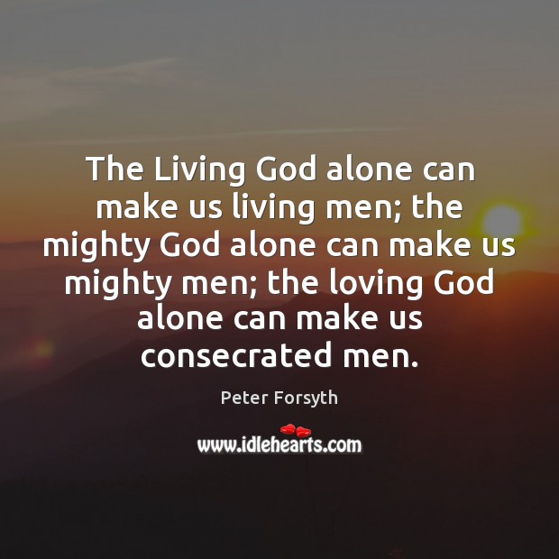 The Living God alone can make us living men; the mighty God Peter Forsyth Picture Quote