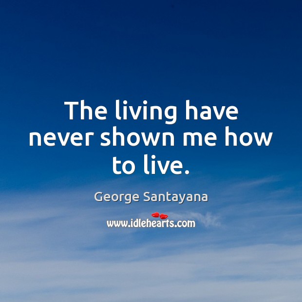The living have never shown me how to live. George Santayana Picture Quote