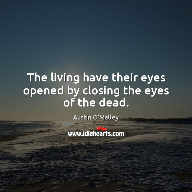 The living have their eyes opened by closing the eyes of the dead. Austin O’Malley Picture Quote