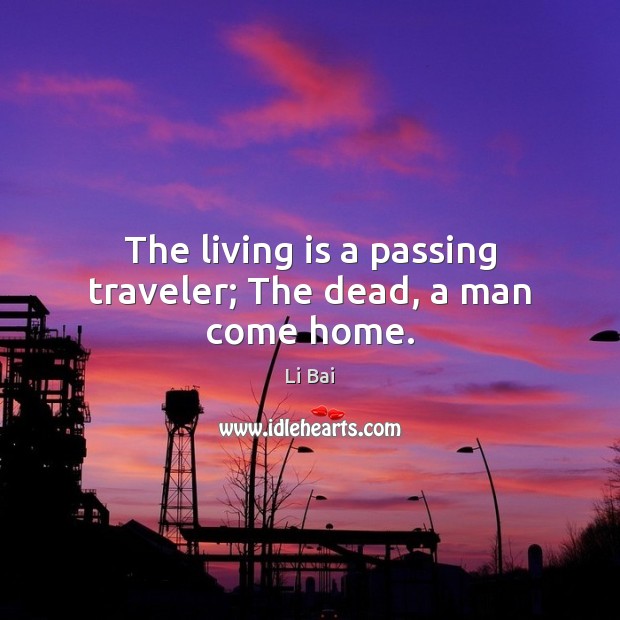 The living is a passing traveler; The dead, a man come home. Li Bai Picture Quote