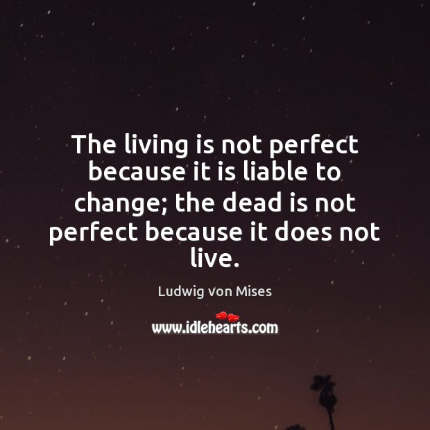 The living is not perfect because it is liable to change; the Ludwig von Mises Picture Quote