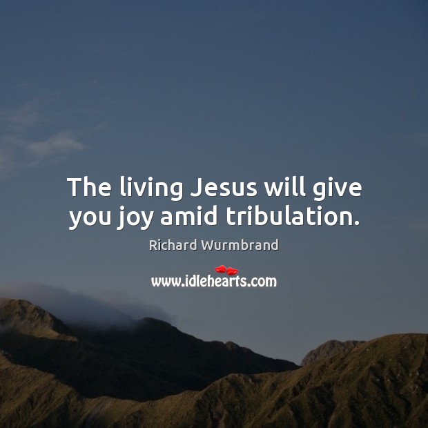 The living Jesus will give you joy amid tribulation. Richard Wurmbrand Picture Quote