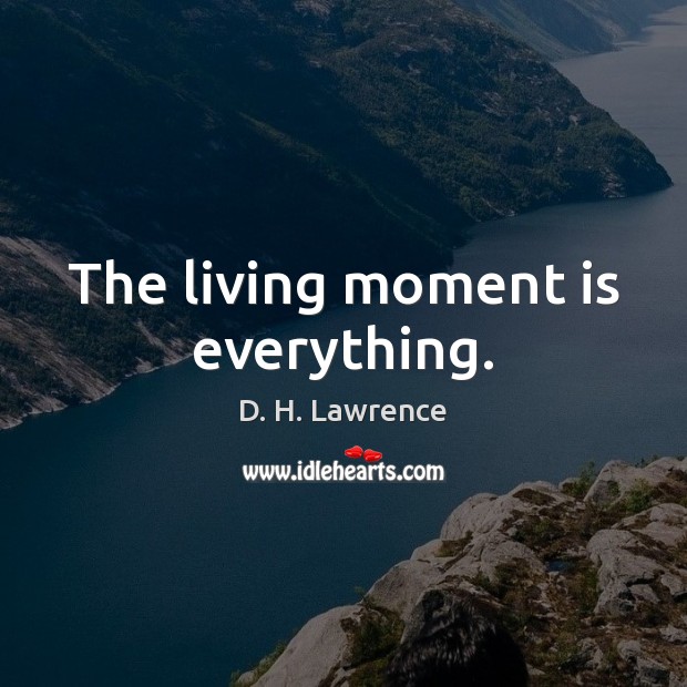 The living moment is everything. D. H. Lawrence Picture Quote