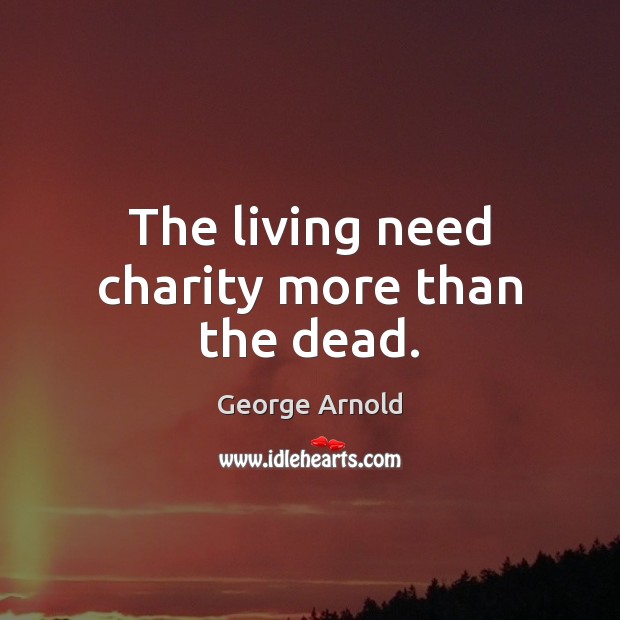 The living need charity more than the dead. George Arnold Picture Quote