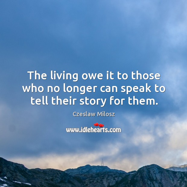 The living owe it to those who no longer can speak to tell their story for them. Czeslaw Milosz Picture Quote