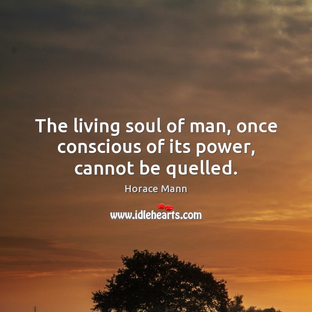 The living soul of man, once conscious of its power, cannot be quelled. Horace Mann Picture Quote