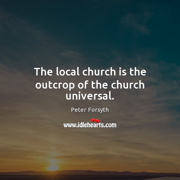 The local church is the outcrop of the church universal. Peter Forsyth Picture Quote