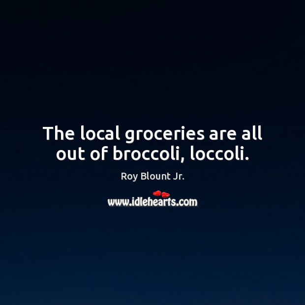 The local groceries are all out of broccoli, loccoli. Image