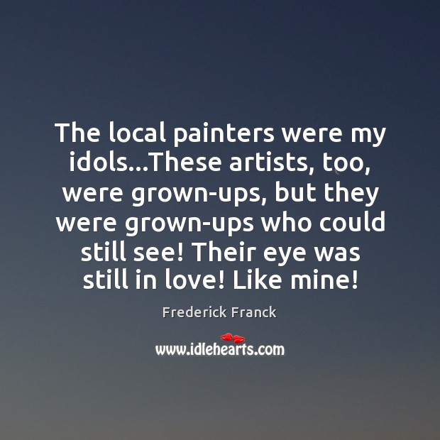 The local painters were my idols…These artists, too, were grown-ups, but Frederick Franck Picture Quote