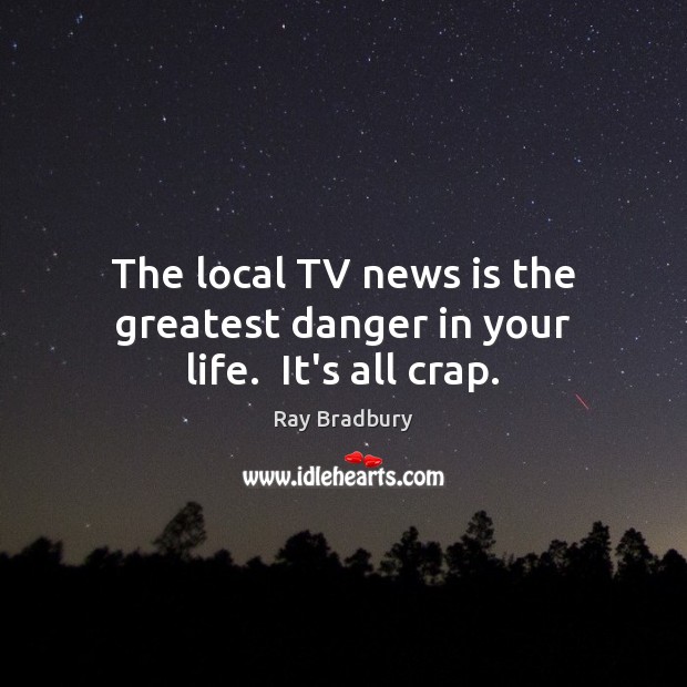 The local TV news is the greatest danger in your life.  It’s all crap. Ray Bradbury Picture Quote