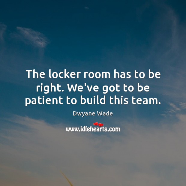 The locker room has to be right. We’ve got to be patient to build this team. Dwyane Wade Picture Quote