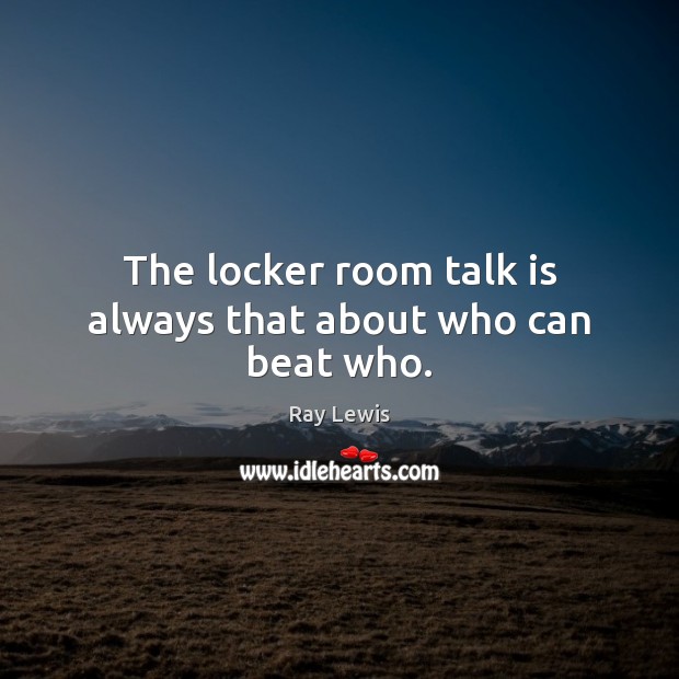 The locker room talk is always that about who can beat who. Ray Lewis Picture Quote