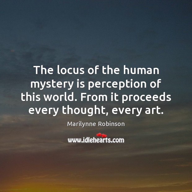 The locus of the human mystery is perception of this world. From Marilynne Robinson Picture Quote