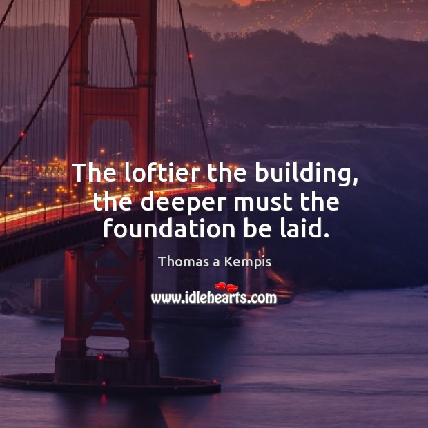 The loftier the building, the deeper must the foundation be laid. Image