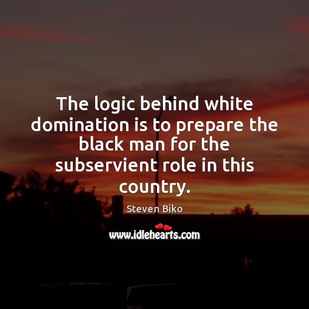 The logic behind white domination is to prepare the black man for Steven Biko Picture Quote