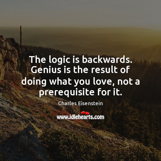 The logic is backwards. Genius is the result of doing what you Charles Eisenstein Picture Quote