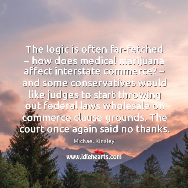 The logic is often far-fetched – how does medical marijuana affect interstate commerce? Michael Kinsley Picture Quote