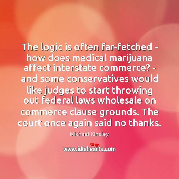 The logic is often far-fetched – how does medical marijuana affect interstate Michael Kinsley Picture Quote