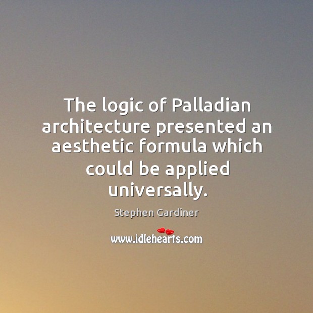 The logic of palladian architecture presented an aesthetic formula which could be applied universally. Stephen Gardiner Picture Quote
