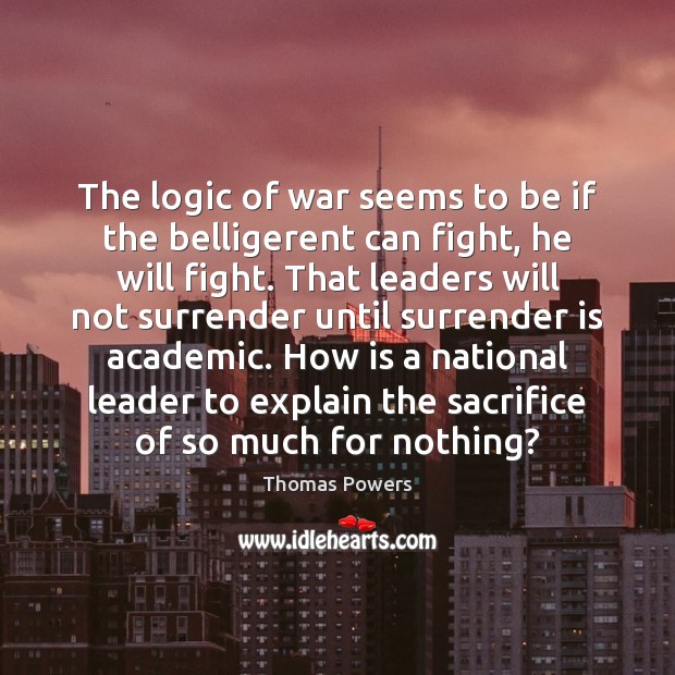 The logic of war seems to be if the belligerent can fight, Thomas Powers Picture Quote