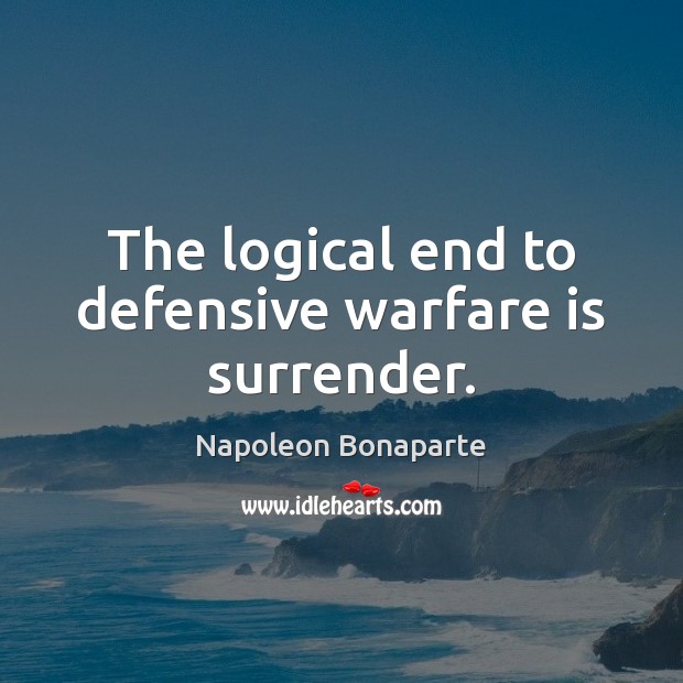 The logical end to defensive warfare is surrender. Napoleon Bonaparte Picture Quote